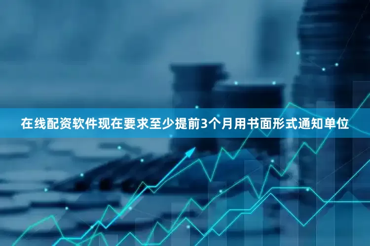 在线配资软件现在要求至少提前3个月用书面形式通知单位