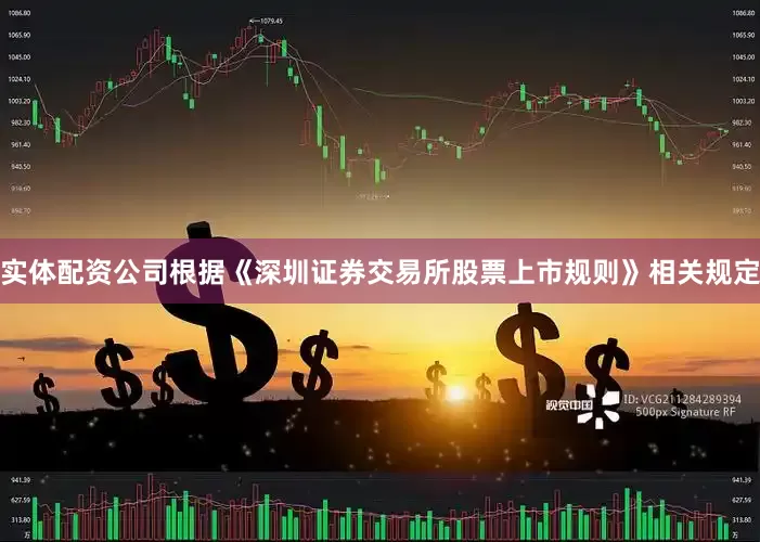 实体配资公司根据《深圳证券交易所股票上市规则》相关规定
