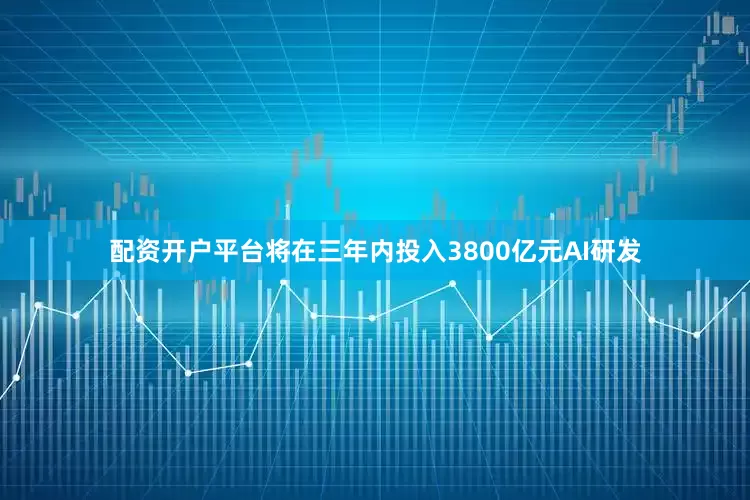 配资开户平台将在三年内投入3800亿元AI研发