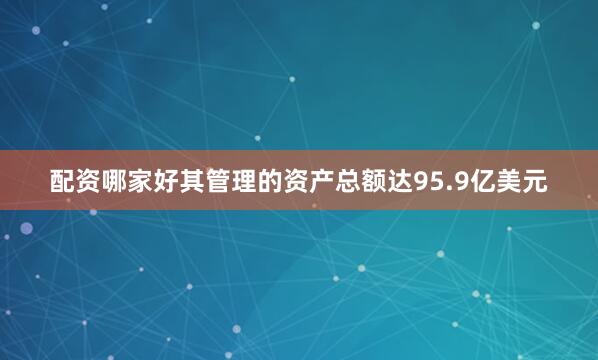 配资哪家好其管理的资产总额达95.9亿美元