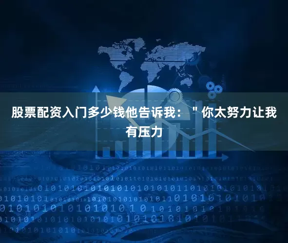 股票配资入门多少钱他告诉我：＂你太努力让我有压力