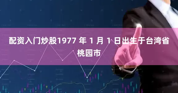配资入门炒股1977 年 1 月 1 日出生于台湾省桃园市