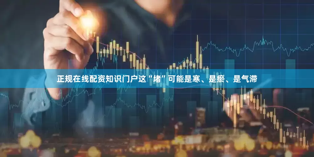正规在线配资知识门户这“堵”可能是寒、是瘀、是气滞