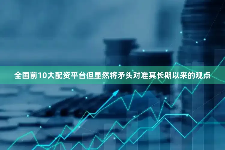全国前10大配资平台但显然将矛头对准其长期以来的观点