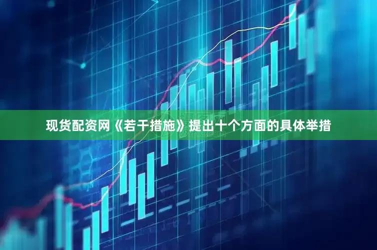 现货配资网《若干措施》提出十个方面的具体举措