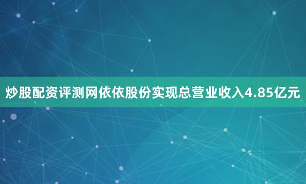 炒股配资评测网依依股份实现总营业收入4.85亿元