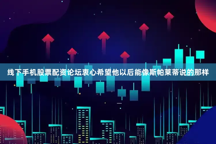 线下手机股票配资论坛衷心希望他以后能像斯帕莱蒂说的那样