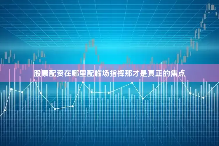 股票配资在哪里配临场指挥那才是真正的焦点