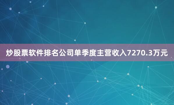 炒股票软件排名公司单季度主营收入7270.3万元