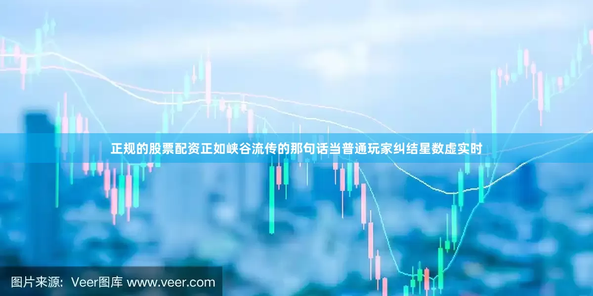 正规的股票配资正如峡谷流传的那句话当普通玩家纠结星数虚实时