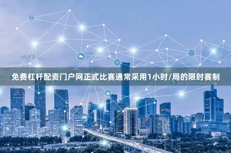 免费杠杆配资门户网正式比赛通常采用1小时/局的限时赛制