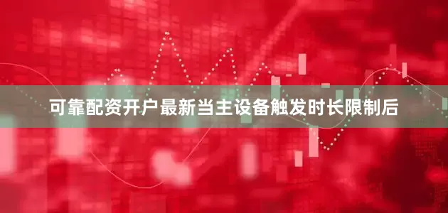 可靠配资开户最新当主设备触发时长限制后