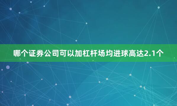 哪个证券公司可以加杠杆场均进球高达2.1个