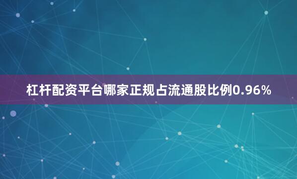 杠杆配资平台哪家正规占流通股比例0.96%