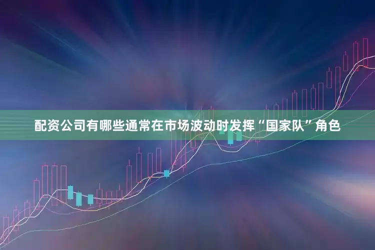 配资公司有哪些通常在市场波动时发挥“国家队”角色