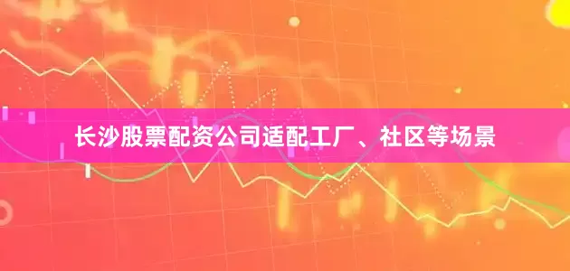 长沙股票配资公司适配工厂、社区等场景