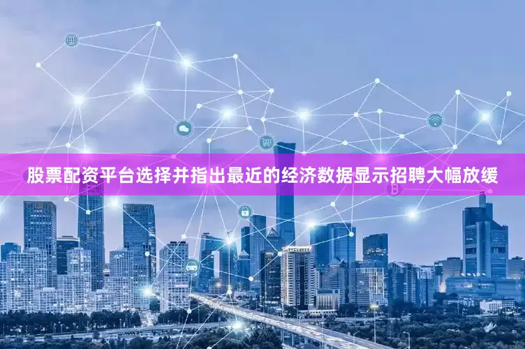 股票配资平台选择并指出最近的经济数据显示招聘大幅放缓