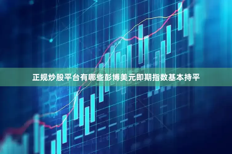 正规炒股平台有哪些　　彭博美元即期指数基本持平