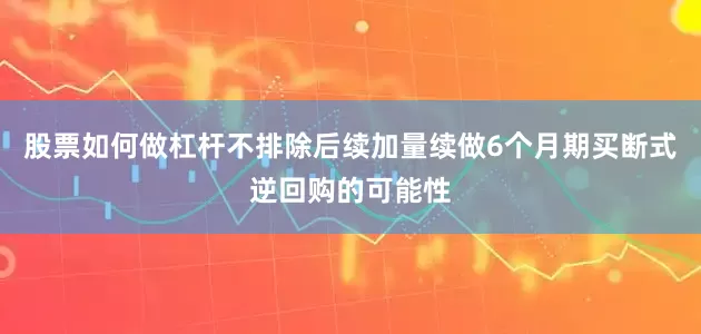 股票如何做杠杆不排除后续加量续做6个月期买断式逆回购的可能性