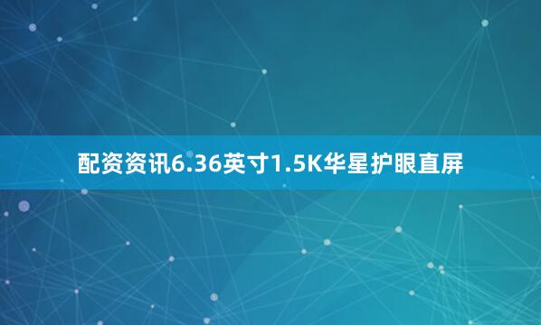 配资资讯6.36英寸1.5K华星护眼直屏