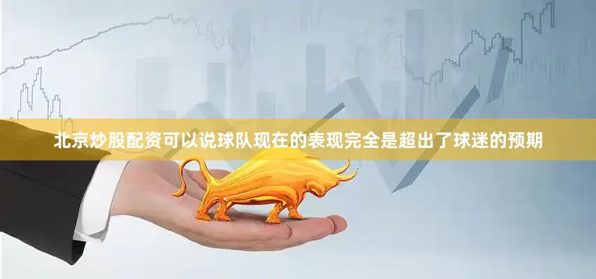北京炒股配资可以说球队现在的表现完全是超出了球迷的预期