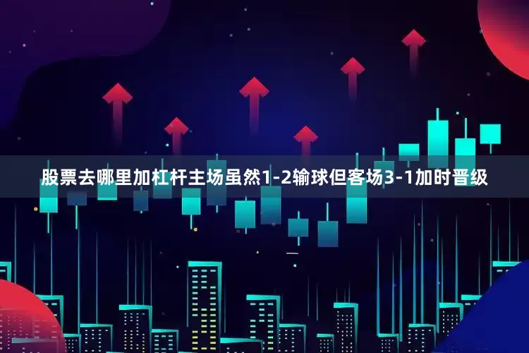 股票去哪里加杠杆主场虽然1-2输球但客场3-1加时晋级