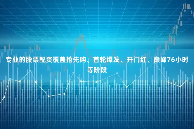 专业的股票配资覆盖抢先购、首轮爆发、开门红、巅峰76小时等阶段