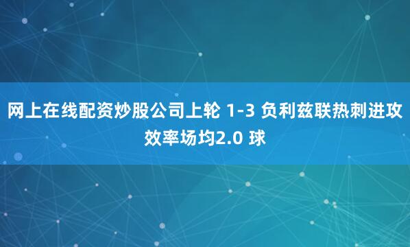 网上在线配资炒股公司上轮 1-3 负利兹联热刺进攻效率场均2.0 球