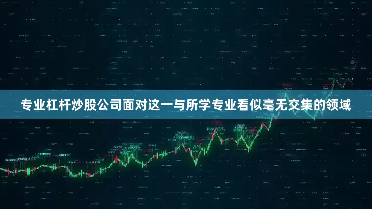 专业杠杆炒股公司面对这一与所学专业看似毫无交集的领域