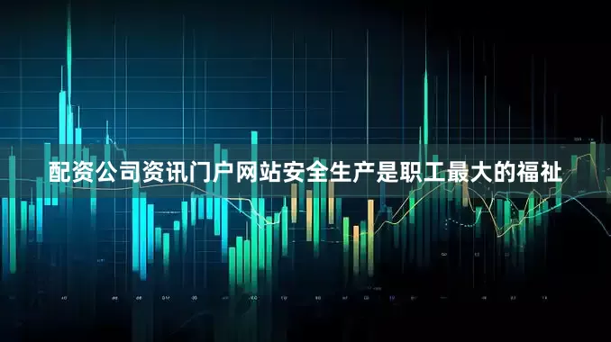 配资公司资讯门户网站安全生产是职工最大的福祉
