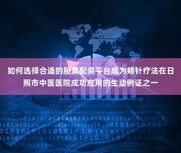 如何选择合适的股票配资平台成为颊针疗法在日照市中医医院成功应用的生动例证之一