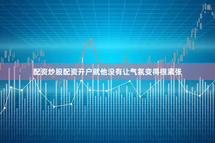配资炒股配资开户就他没有让气氛变得很紧张