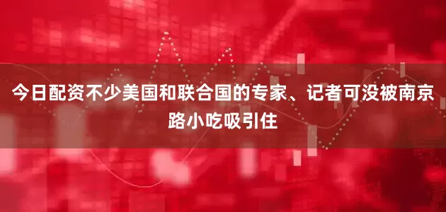 今日配资不少美国和联合国的专家、记者可没被南京路小吃吸引住