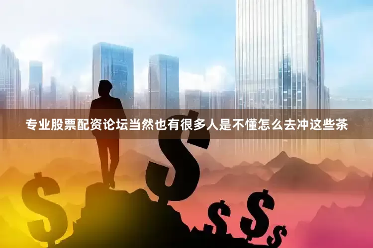 专业股票配资论坛当然也有很多人是不懂怎么去冲这些茶